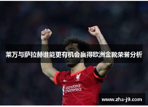 莱万与萨拉赫谁能更有机会赢得欧洲金靴荣誉分析