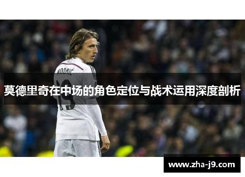莫德里奇在中场的角色定位与战术运用深度剖析 莫德里奇在中场的角色定位与战术运用深度剖析