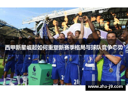 西甲新星崛起如何重塑新赛季格局与球队竞争态势 西甲新星崛起如何重塑新赛季格局与球队竞争态势