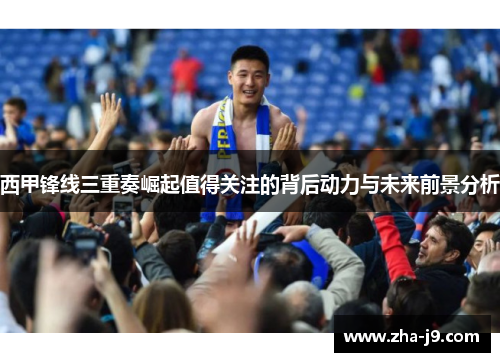 西甲锋线三重奏崛起值得关注的背后动力与未来前景分析