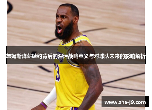 詹姆斯降薪续约背后的深远战略意义与对球队未来的影响解析