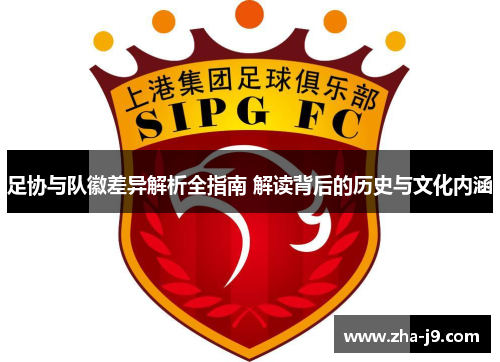 足协与队徽差异解析全指南 解读背后的历史与文化内涵