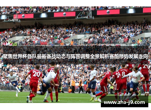 聚焦世界杯各队最新备战动态与阵容调整全景解析赛前形势发展走向 聚焦世界杯各队最新备战动态与阵容调整全景解析赛前形势发展走向