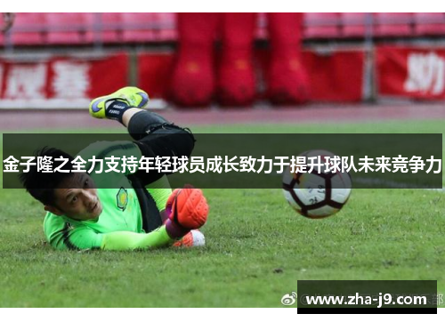 金子隆之全力支持年轻球员成长致力于提升球队未来竞争力