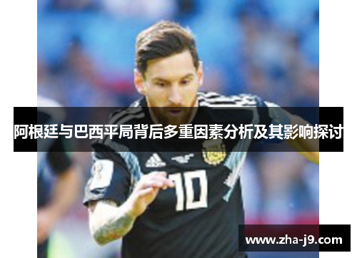 阿根廷与巴西平局背后多重因素分析及其影响探讨 阿根廷与巴西平局背后多重因素分析及其影响探讨