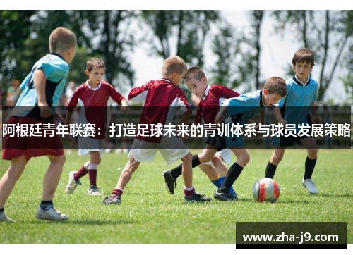阿根廷青年联赛：打造足球未来的青训体系与球员发展策略