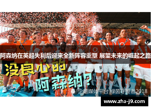 阿森纳在英超失利后迎来全新阵容重塑 展望未来的崛起之路