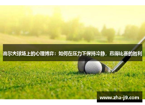 高尔夫球场上的心理博弈:如何在压力下保持冷静,赢得比赛的胜利 高尔夫球场上的心理博弈:如何在压力下保持冷静,赢得比赛的胜利