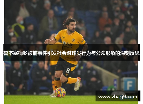 鲁本塞梅多被捕事件引发社会对球员行为与公众形象的深刻反思 鲁本塞梅多被捕事件引发社会对球员行为与公众形象的深刻反思