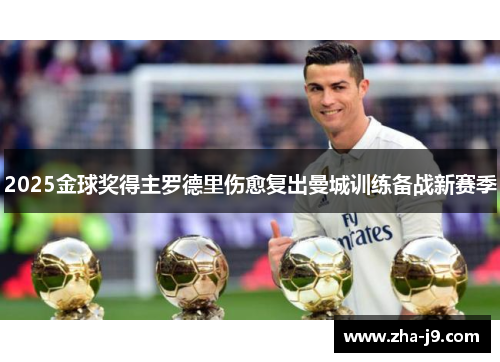 2025金球奖得主罗德里伤愈复出曼城训练备战新赛季 2025金球奖得主罗德里伤愈复出曼城训练备战新赛季