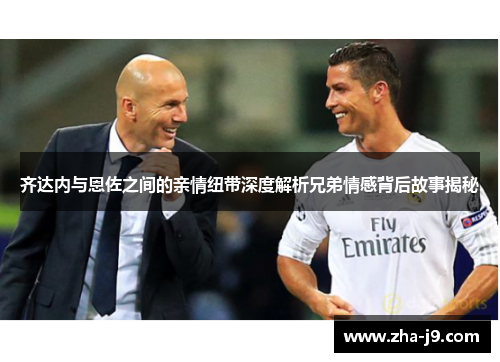 齐达内与恩佐之间的亲情纽带深度解析兄弟情感背后故事揭秘