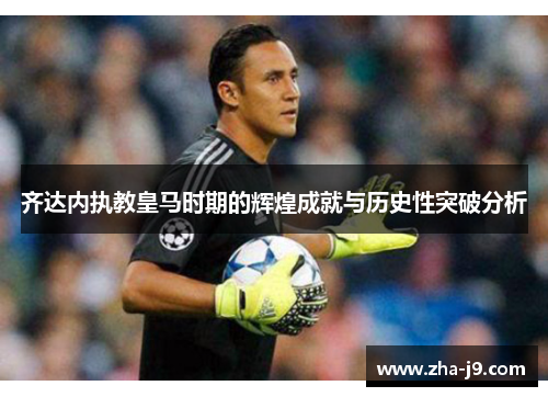 齐达内执教皇马时期的辉煌成就与历史性突破分析 齐达内执教皇马时期的辉煌成就与历史性突破分析