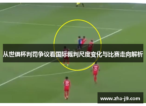 从世俱杯判罚争议看国际裁判尺度变化与比赛走向解析