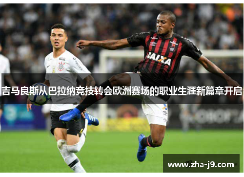 吉马良斯从巴拉纳竞技转会欧洲赛场的职业生涯新篇章开启 吉马良斯从巴拉纳竞技转会欧洲赛场的职业生涯新篇章开启