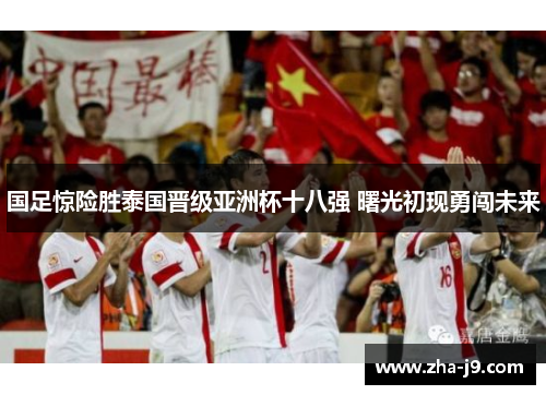 国足惊险胜泰国晋级亚洲杯十八强 曙光初现勇闯未来 国足惊险胜泰国晋级亚洲杯十八强 曙光初现勇闯未来