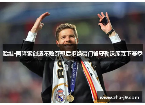 哈维·阿隆索创造不败夺冠后拒绝豪门留守勒沃库森下赛季