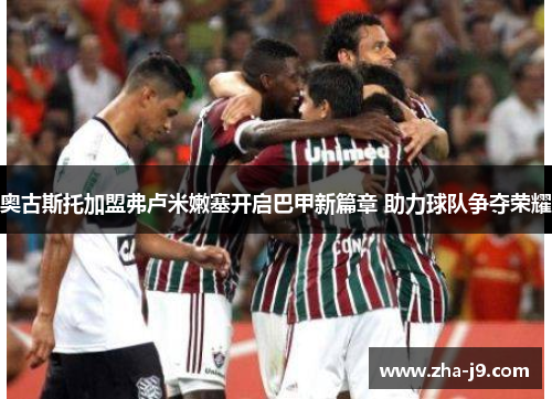 奥古斯托加盟弗卢米嫩塞开启巴甲新篇章 助力球队争夺荣耀 奥古斯托加盟弗卢米嫩塞开启巴甲新篇章 助力球队争夺荣耀