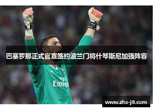 巴塞罗那正式官宣签约波兰门将什琴斯尼加强阵容