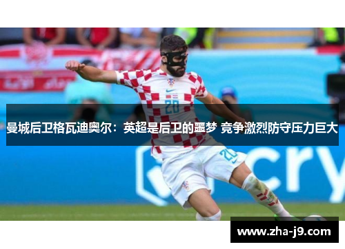 曼城后卫格瓦迪奥尔:英超是后卫的噩梦 竞争激烈防守压力巨大 曼城后卫格瓦迪奥尔:英超是后卫的噩梦 竞争激烈防守压力巨大