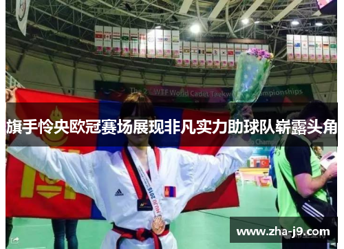 旗手怜央欧冠赛场展现非凡实力助球队崭露头角 旗手怜央欧冠赛场展现非凡实力助球队崭露头角