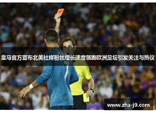 皇马官方宣布北美社媒粉丝增长速度领跑欧洲足坛引发关注与热议 皇马官方宣布北美社媒粉丝增长速度领跑欧洲足坛引发关注与热议