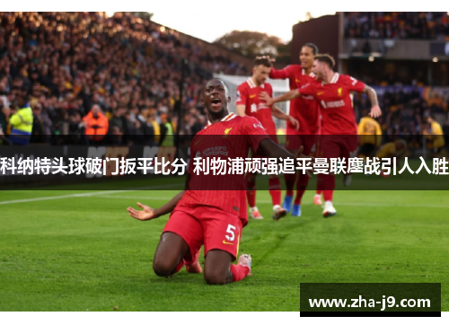 科纳特头球破门扳平比分 利物浦顽强追平曼联鏖战引人入胜 科纳特头球破门扳平比分 利物浦顽强追平曼联鏖战引人入胜