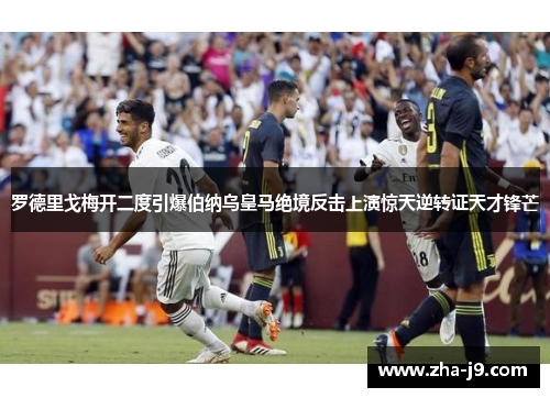 罗德里戈梅开二度引爆伯纳乌皇马绝境反击上演惊天逆转证天才锋芒