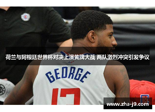 荷兰与阿根廷世界杯对决上演黄牌大战 两队激烈冲突引发争议 荷兰与阿根廷世界杯对决上演黄牌大战 两队激烈冲突引发争议