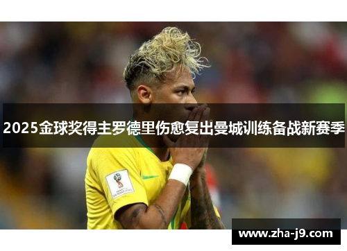 2025金球奖得主罗德里伤愈复出曼城训练备战新赛季 2025金球奖得主罗德里伤愈复出曼城训练备战新赛季