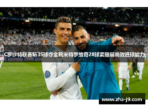 C罗沙特联赛斩35球夺金靴米特罗维奇28球紧随展高效进球能力 C罗沙特联赛斩35球夺金靴米特罗维奇28球紧随展高效进球能力