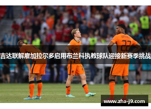 吉达联解雇加拉尔多启用布兰科执教球队迎接新赛季挑战 吉达联解雇加拉尔多启用布兰科执教球队迎接新赛季挑战