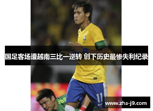 国足客场遭越南三比一逆转 创下历史最惨失利纪录 国足客场遭越南三比一逆转 创下历史最惨失利纪录
