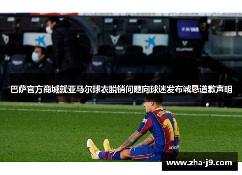 巴萨官方商城就亚马尔球衣脱销问题向球迷发布诚恳道歉声明