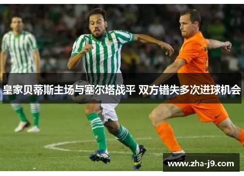皇家贝蒂斯主场与塞尔塔战平 双方错失多次进球机会