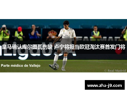 皇马确认库尔图瓦伤缺 卢宁将担当欧冠淘汰赛首发门将