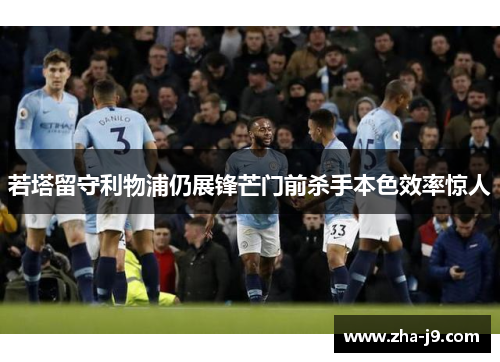 若塔留守利物浦仍展锋芒门前杀手本色效率惊人