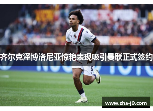 齐尔克泽博洛尼亚惊艳表现吸引曼联正式签约