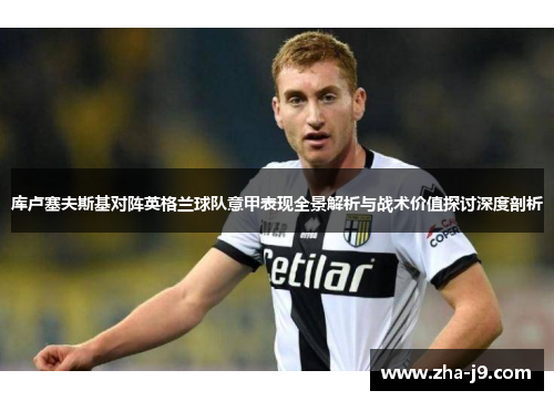 库卢塞夫斯基对阵英格兰球队意甲表现全景解析与战术价值探讨深度剖析 库卢塞夫斯基对阵英格兰球队意甲表现全景解析与战术价值探讨深度剖析
