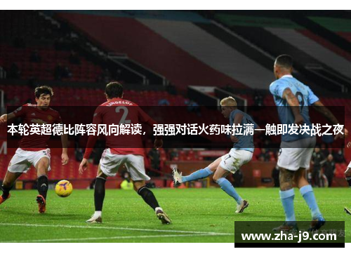 本轮英超德比阵容风向解读,强强对话火药味拉满一触即发决战之夜 本轮英超德比阵容风向解读,强强对话火药味拉满一触即发决战之夜