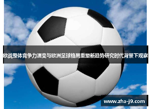 欧战整体竞争力演变与欧洲足球格局重塑新趋势研究时代背景下观察 欧战整体竞争力演变与欧洲足球格局重塑新趋势研究时代背景下观察