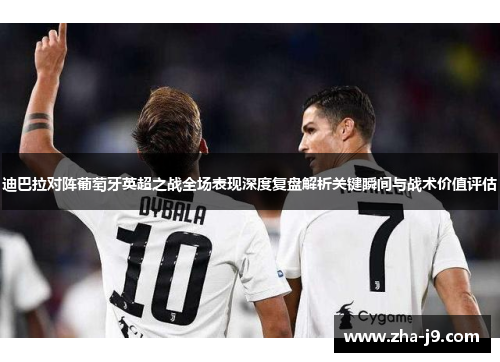 迪巴拉对阵葡萄牙英超之战全场表现深度复盘解析关键瞬间与战术价值评估 迪巴拉对阵葡萄牙英超之战全场表现深度复盘解析关键瞬间与战术价值评估