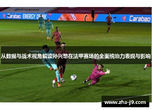 从数据与战术视角解读孙兴慜在法甲赛场的全面统治力表现与影响