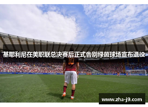 基耶利尼在美职联总决赛后正式告别绿茵球场宣布退役