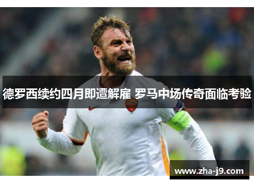 德罗西续约四月即遭解雇 罗马中场传奇面临考验 德罗西续约四月即遭解雇 罗马中场传奇面临考验