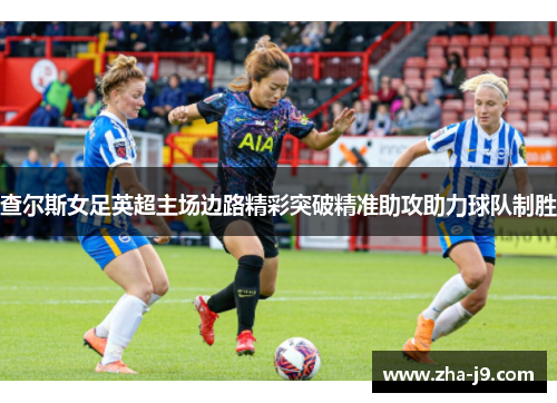 查尔斯女足英超主场边路精彩突破精准助攻助力球队制胜 查尔斯女足英超主场边路精彩突破精准助攻助力球队制胜