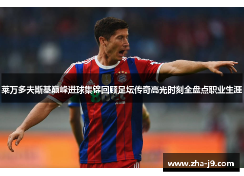 莱万多夫斯基巅峰进球集锦回顾足坛传奇高光时刻全盘点职业生涯 莱万多夫斯基巅峰进球集锦回顾足坛传奇高光时刻全盘点职业生涯