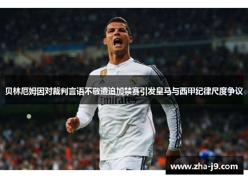 贝林厄姆因对裁判言语不敬遭追加禁赛引发皇马与西甲纪律尺度争议 贝林厄姆因对裁判言语不敬遭追加禁赛引发皇马与西甲纪律尺度争议