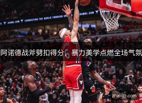 阿诺德战斧劈扣得分,暴力美学点燃全场气氛 阿诺德战斧劈扣得分,暴力美学点燃全场气氛