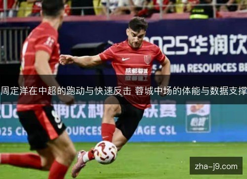 周定洋在中超的跑动与快速反击 蓉城中场的体能与数据支撑 周定洋在中超的跑动与快速反击 蓉城中场的体能与数据支撑
